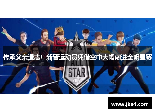 传承父亲遗志！新晋运动员凭借空中大帽闯进全明星赛