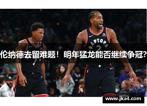 伦纳德去留难题！明年猛龙能否继续争冠？